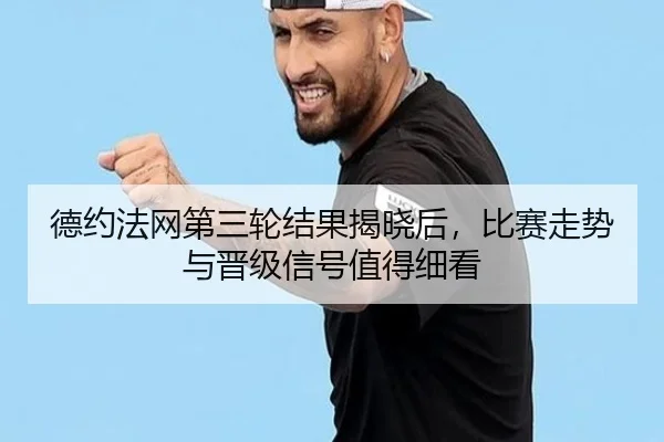德约法网第三轮结果揭晓后，比赛走势与晋级信号值得细看