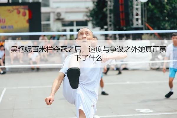 吴艳妮百米栏夺冠之后，速度与争议之外她真正赢下了什么